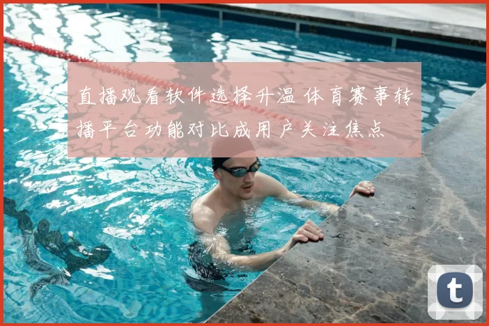 直播观看软件选择升温 体育赛事转播平台功能对比成用户关注焦点