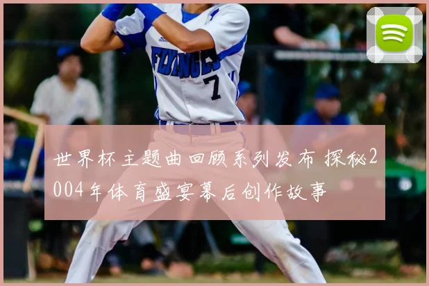 世界杯主题曲回顾系列发布 探秘2004年体育盛宴幕后创作故事