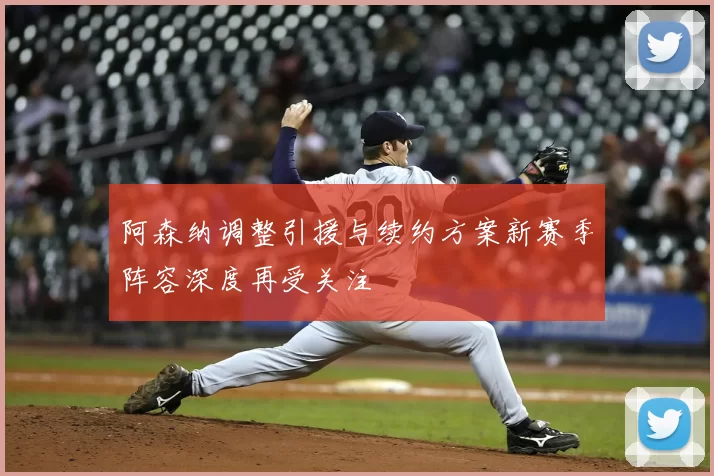 阿森纳调整引援与续约方案新赛季阵容深度再受关注