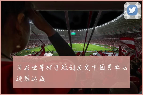 马龙世界杯夺冠创历史中国男单七连冠达成