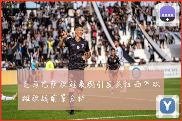 皇马巴萨欧冠表现引发关注西甲双雄欧战前景分析