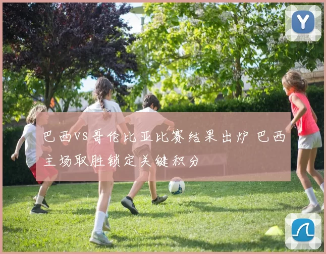 巴西vs哥伦比亚比赛结果出炉 巴西主场取胜锁定关键积分