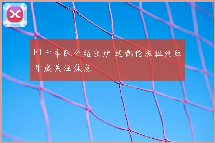 F1十车队介绍出炉 迈凯伦法拉利红牛成关注焦点