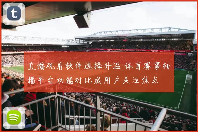 直播观看软件选择升温 体育赛事转播平台功能对比成用户关注焦点