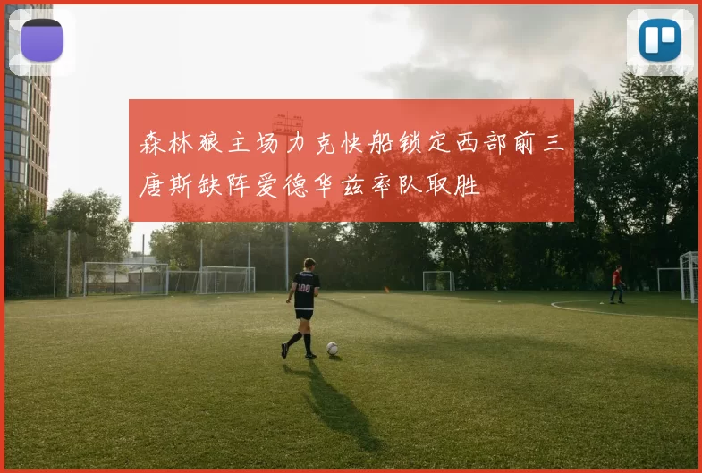 森林狼主场力克快船锁定西部前三唐斯缺阵爱德华兹率队取胜