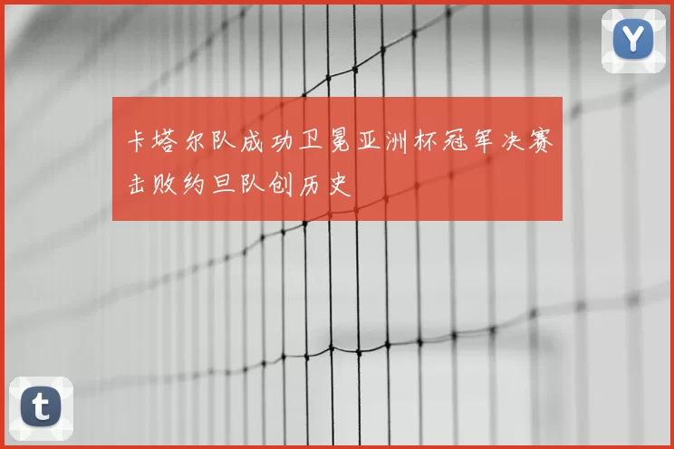 卡塔尔队成功卫冕亚洲杯冠军决赛击败约旦队创历史