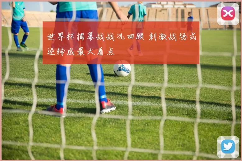 世界杯揭幕战战况回顾 刺激战场式逆转成最大看点