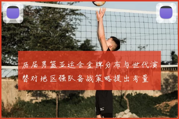 历届男篮亚运会金牌分布与世代演替对地区强队备战策略提出考量
