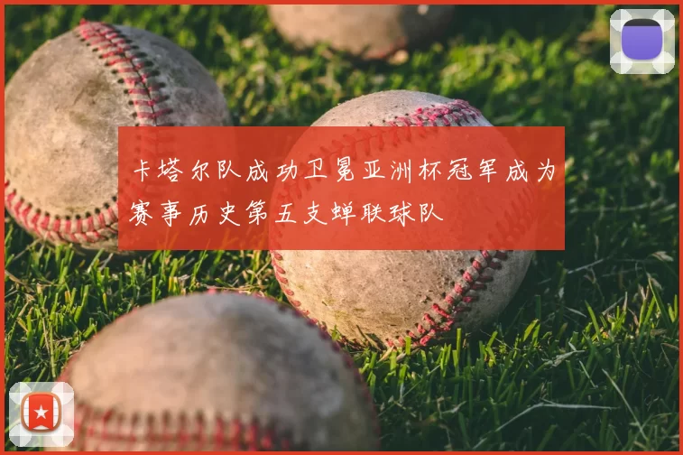 卡塔尔队成功卫冕亚洲杯冠军成为赛事历史第五支蝉联球队