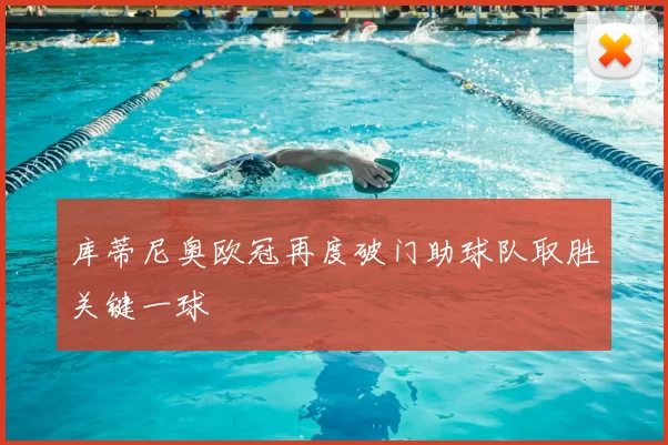 库蒂尼奥欧冠再度破门助球队取胜关键一球