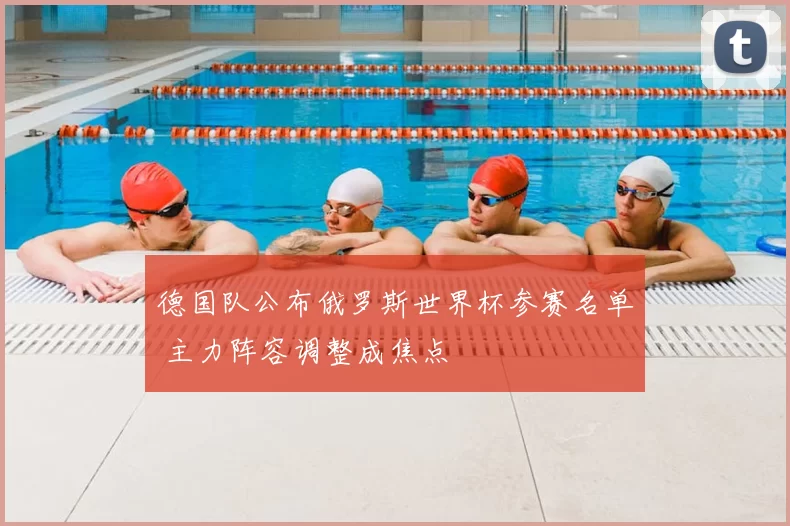 德国队公布俄罗斯世界杯参赛名单 主力阵容调整成焦点