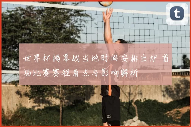 世界杯揭幕战当地时间安排出炉 首场比赛赛程看点与影响解析