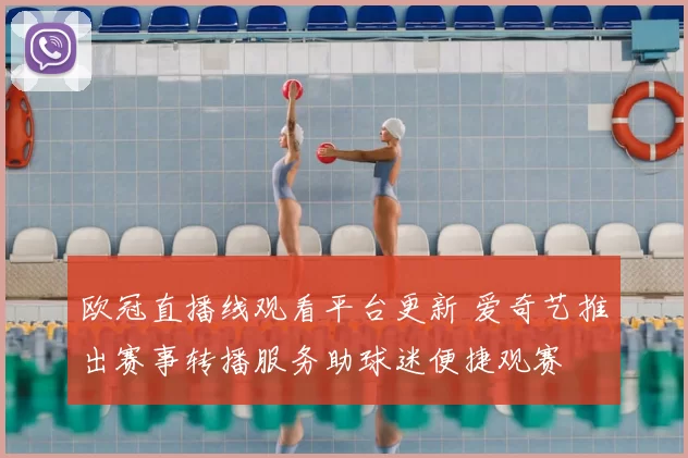 欧冠直播线观看平台更新 爱奇艺推出赛事转播服务助球迷便捷观赛