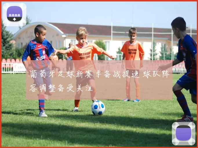 葡萄牙足球新赛季备战提速 球队阵容调整备受关注
