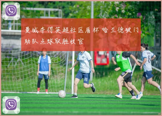 曼城夺得英超社区盾杯 哈兰德破门助队点球取胜收官