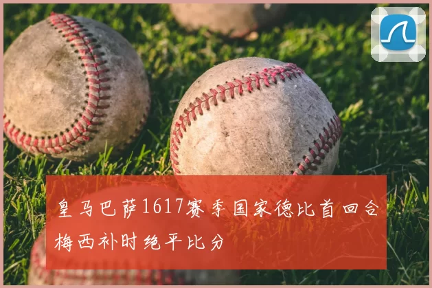 皇马巴萨1617赛季国家德比首回合梅西补时绝平比分