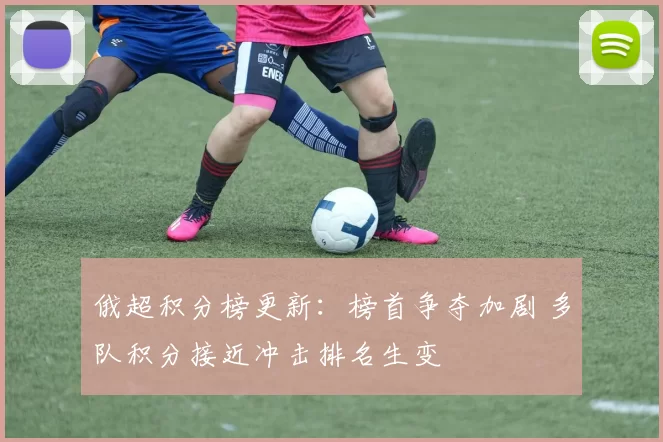 俄超积分榜更新：榜首争夺加剧 多队积分接近冲击排名生变