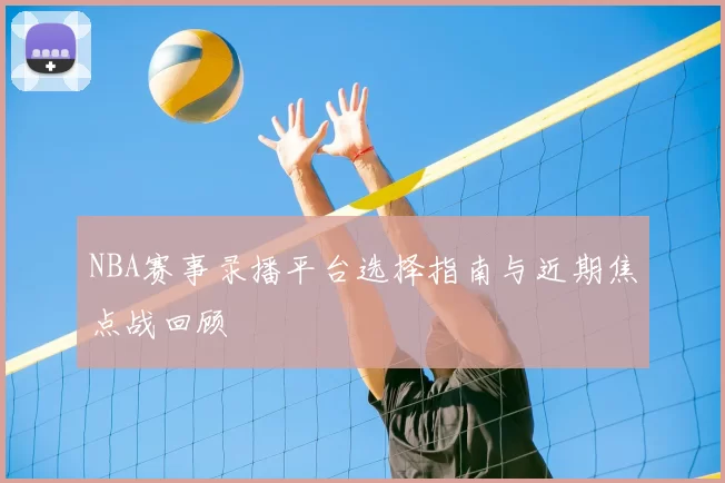 NBA赛事录播平台选择指南与近期焦点战回顾