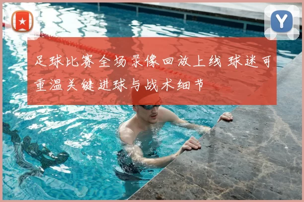 足球比赛全场录像回放上线 球迷可重温关键进球与战术细节