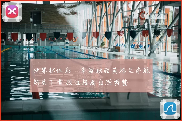 世界杯体彩賠率波动致英格兰夺冠热度下滑 投注格局出现调整