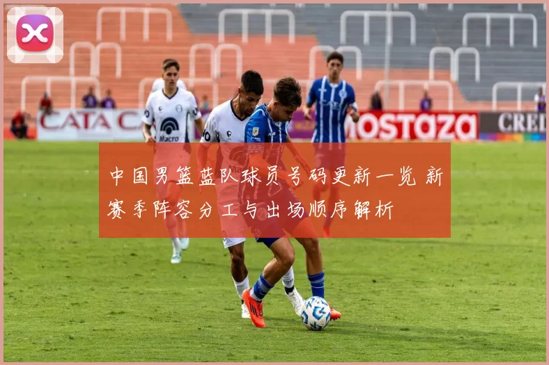 中国男篮蓝队球员号码更新一览 新赛季阵容分工与出场顺序解析