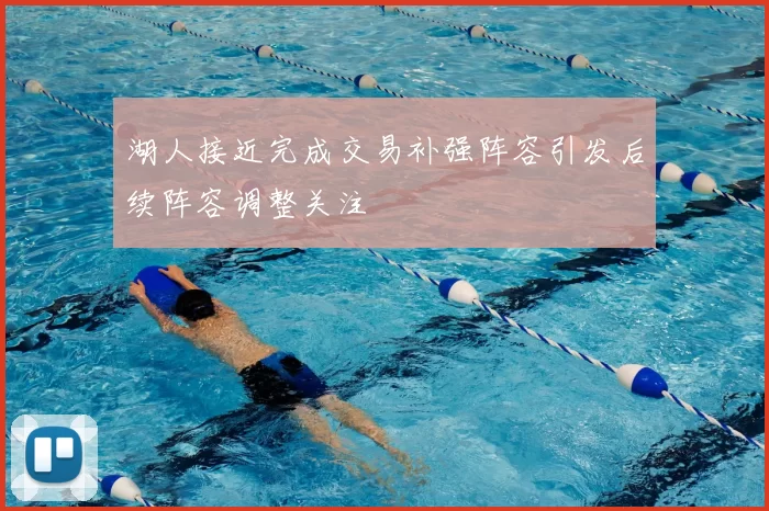 湖人接近完成交易补强阵容引发后续阵容调整关注