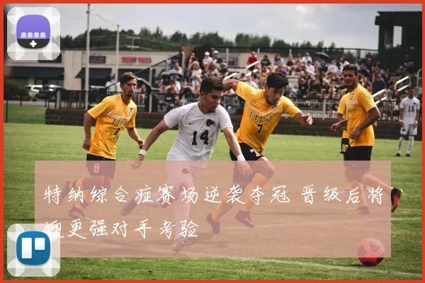 特纳综合症赛场逆袭夺冠 晋级后将迎更强对手考验