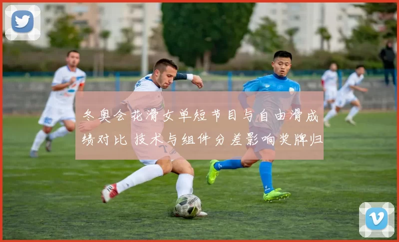 冬奥会花滑女单短节目与自由滑成绩对比 技术与组件分差影响奖牌归属