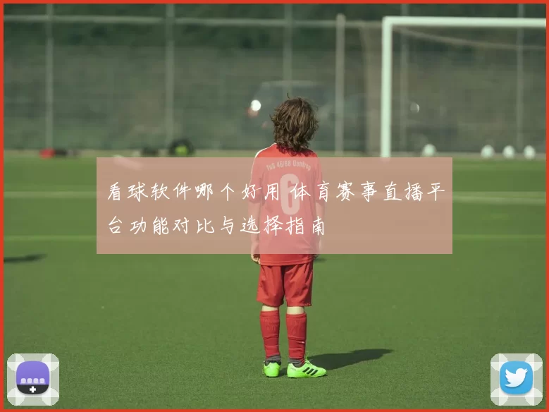 看球软件哪个好用 体育赛事直播平台功能对比与选择指南