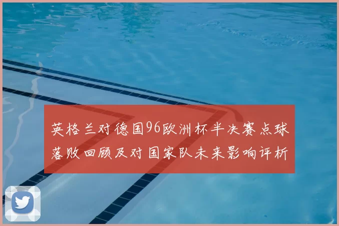 英格兰对德国96欧洲杯半决赛点球落败回顾及对国家队未来影响评析