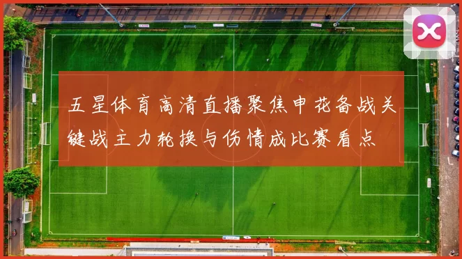 五星体育高清直播聚焦申花备战关键战主力轮换与伤情成比赛看点