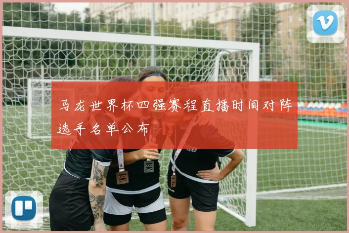 马龙世界杯四强赛程直播时间对阵选手名单公布