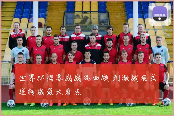 世界杯揭幕战战况回顾 刺激战场式逆转成最大看点