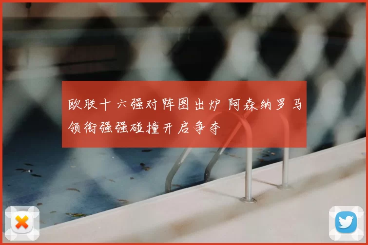 欧联十六强对阵图出炉 阿森纳罗马领衔强强碰撞开启争夺