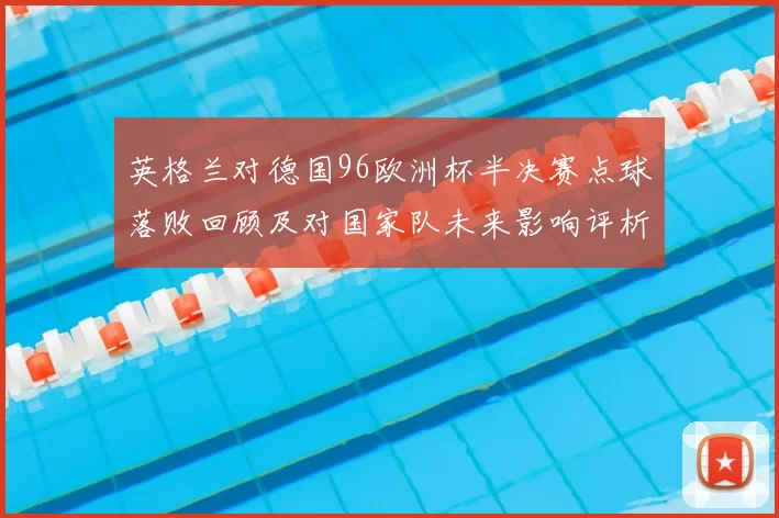 英格兰对德国96欧洲杯半决赛点球落败回顾及对国家队未来影响评析