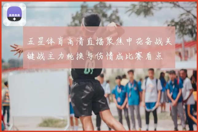 五星体育高清直播聚焦申花备战关键战主力轮换与伤情成比赛看点
