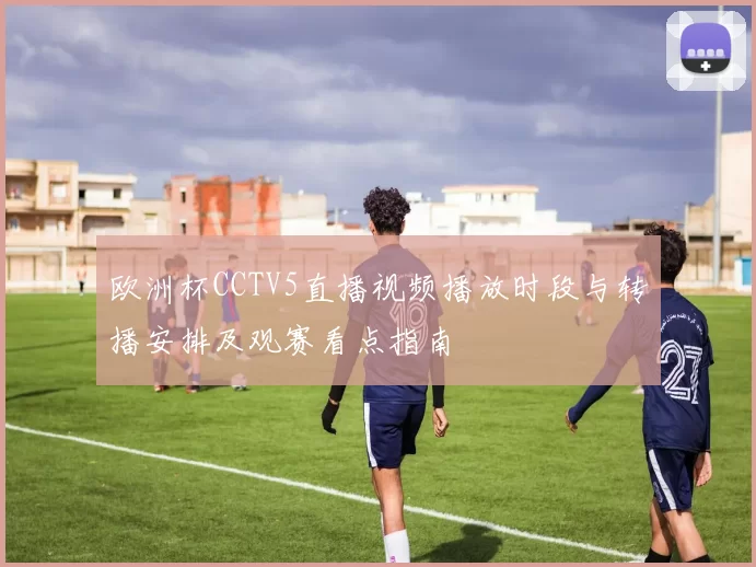 欧洲杯CCTV5直播视频播放时段与转播安排及观赛看点指南