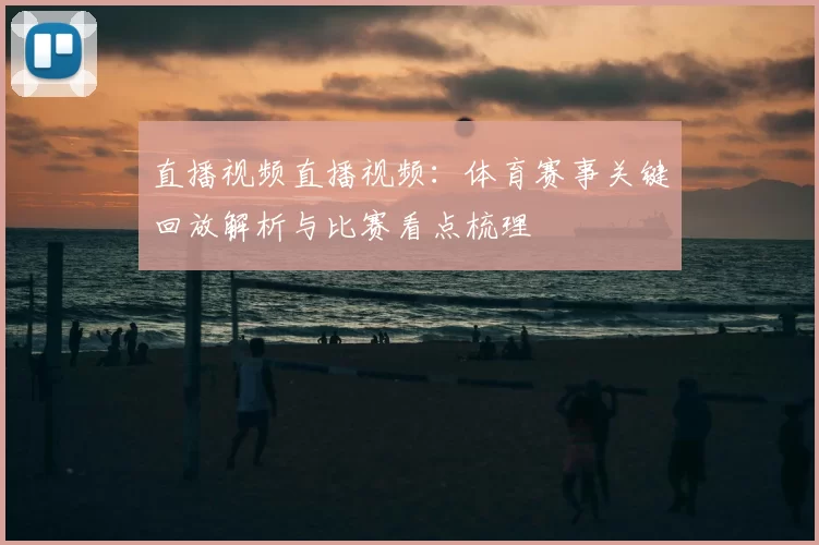 直播视频直播视频：体育赛事关键回放解析与比赛看点梳理