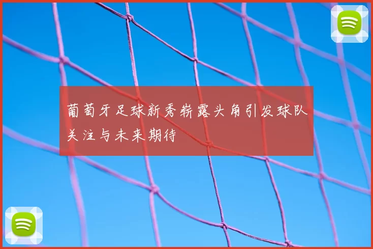 葡萄牙足球新秀崭露头角引发球队关注与未来期待