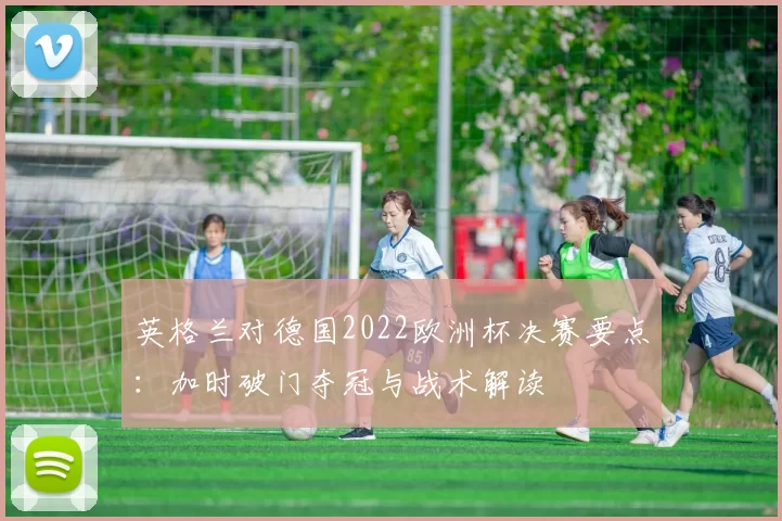 英格兰对德国2022欧洲杯决赛要点：加时破门夺冠与战术解读