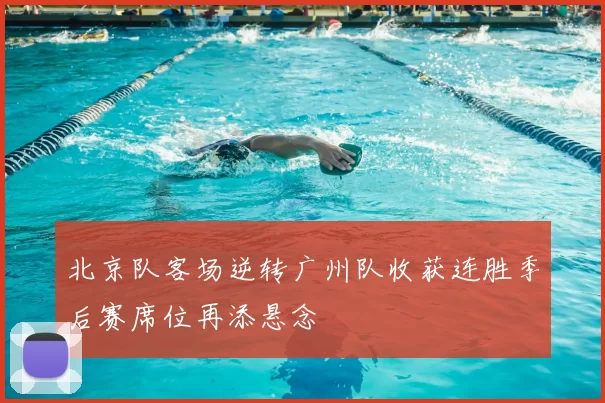 北京队客场逆转广州队收获连胜季后赛席位再添悬念