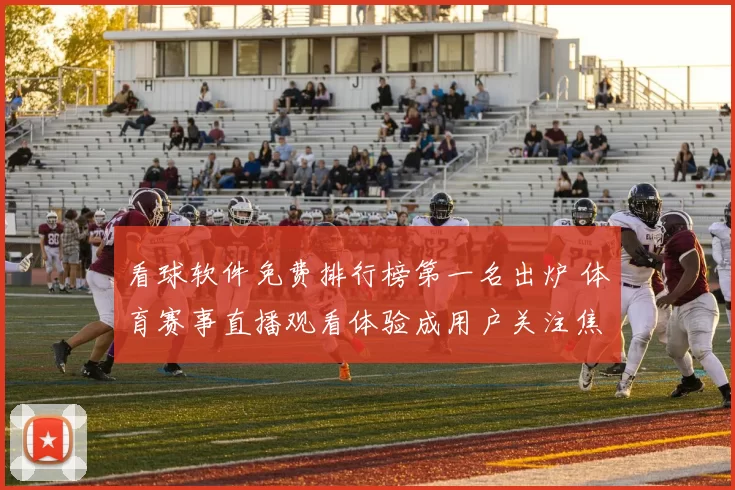 看球软件免费排行榜第一名出炉 体育赛事直播观看体验成用户关注焦点
