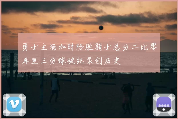 勇士主场加时险胜骑士总分二比零库里三分球破纪录创历史