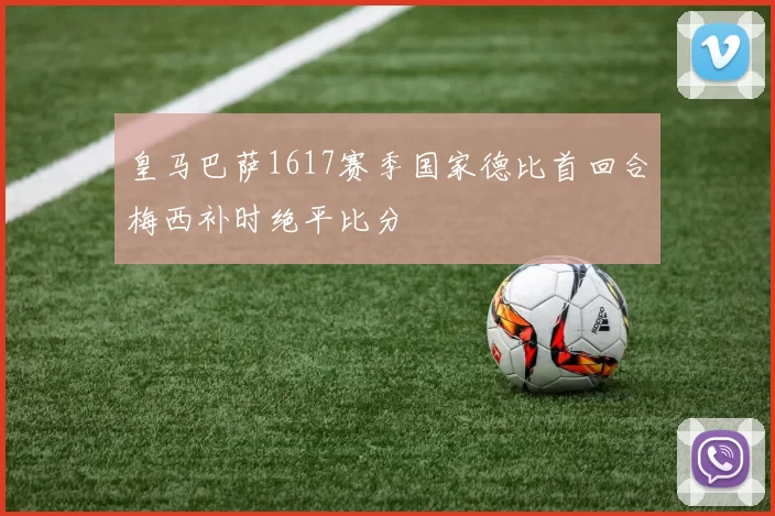 皇马巴萨1617赛季国家德比首回合梅西补时绝平比分