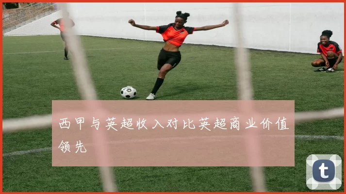 西甲与英超收入对比英超商业价值领先