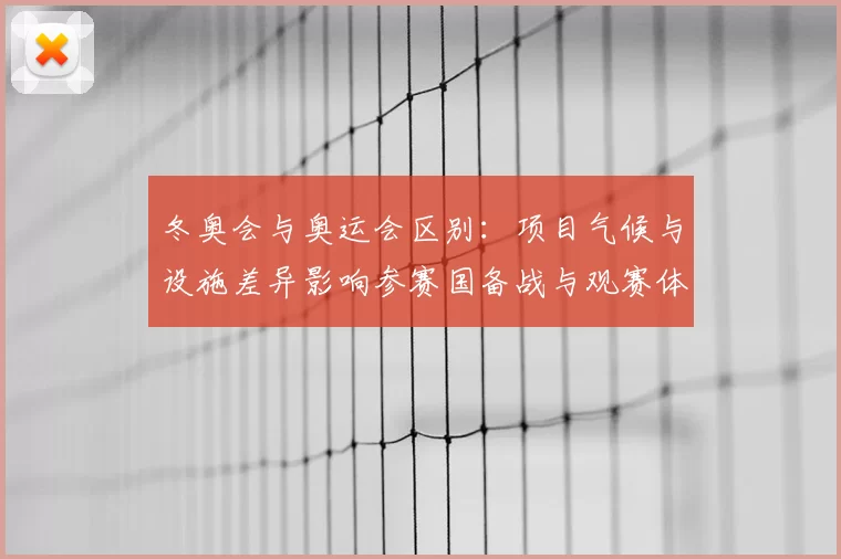 冬奥会与奥运会区别：项目气候与设施差异影响参赛国备战与观赛体验