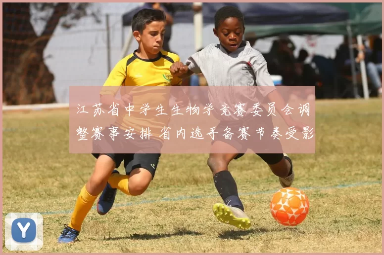 江苏省中学生生物学竞赛委员会调整赛事安排 省内选手备赛节奏受影响