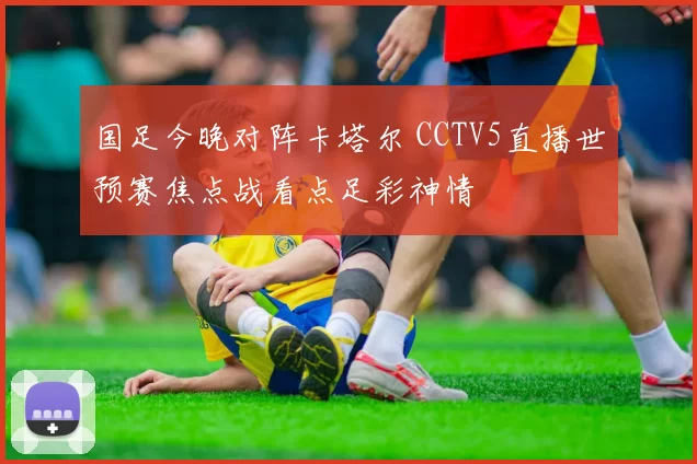 国足今晚对阵卡塔尔 CCTV5直播世预赛焦点战看点足彩神情