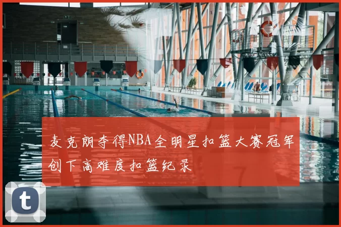 麦克朗夺得NBA全明星扣篮大赛冠军创下高难度扣篮纪录