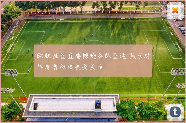 欧联抽签直播揭晓各队签运 焦点对阵与晋级路径受关注